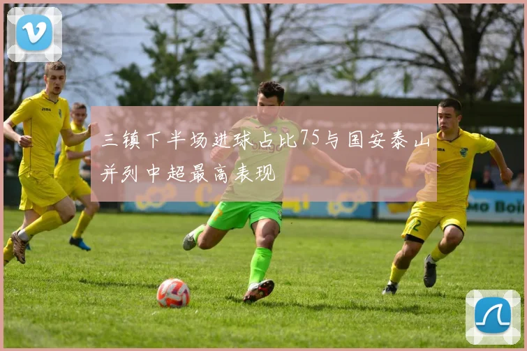 三镇下半场进球占比75与国安泰山并列中超最高表现