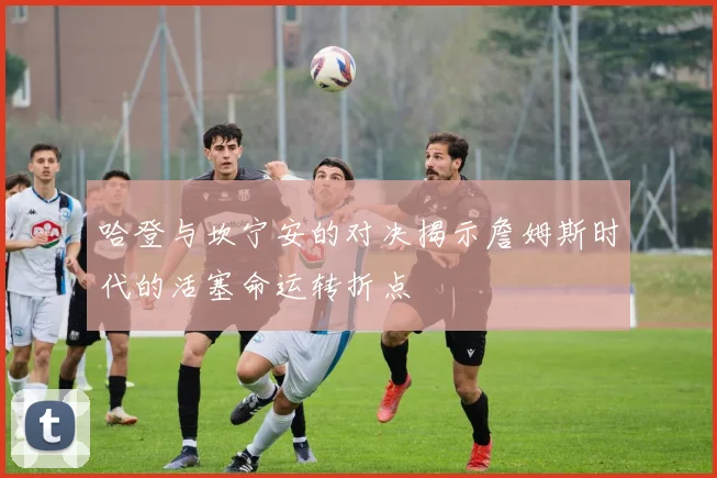 哈登与坎宁安的对决揭示詹姆斯时代的活塞命运转折点