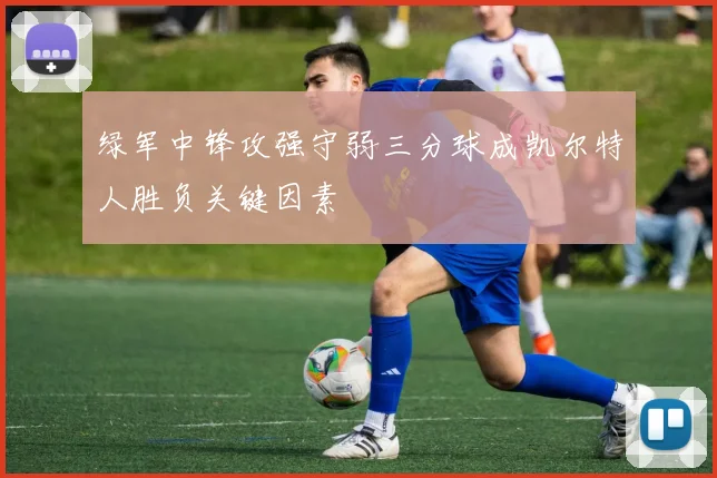 绿军中锋攻强守弱三分球成凯尔特人胜负关键因素