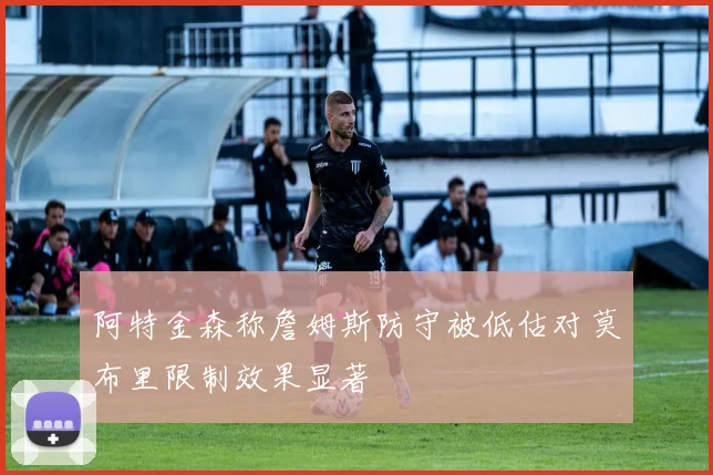 阿特金森称詹姆斯防守被低估对莫布里限制效果显著