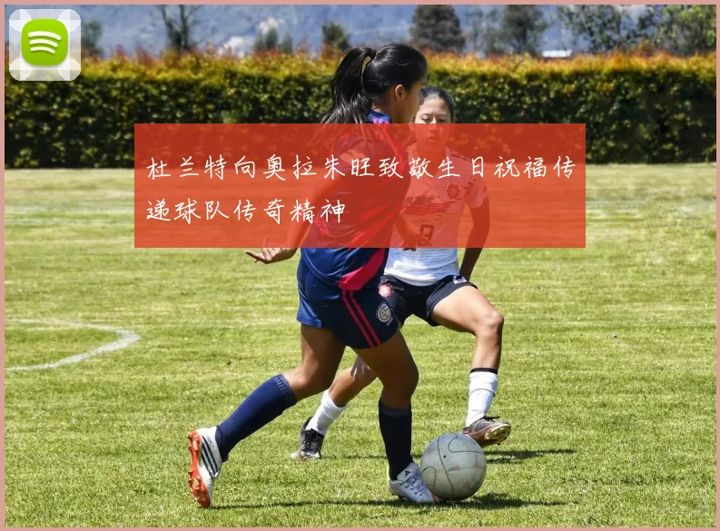 杜兰特向奥拉朱旺致敬生日祝福传递球队传奇精神