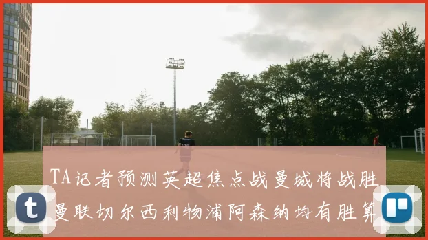 TA记者预测英超焦点战曼城将战胜曼联切尔西利物浦阿森纳均有胜算
