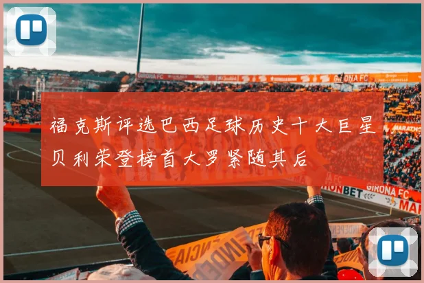 福克斯评选巴西足球历史十大巨星贝利荣登榜首大罗紧随其后