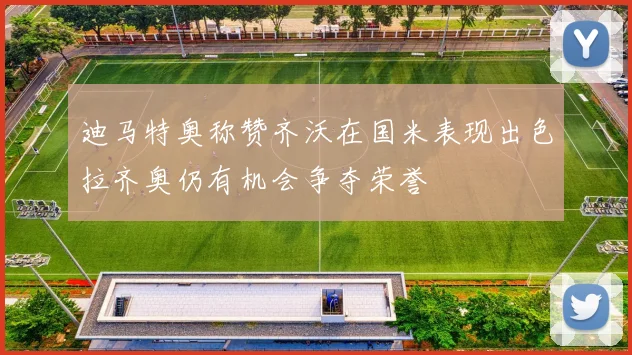 迪马特奥称赞齐沃在国米表现出色拉齐奥仍有机会争夺荣誉