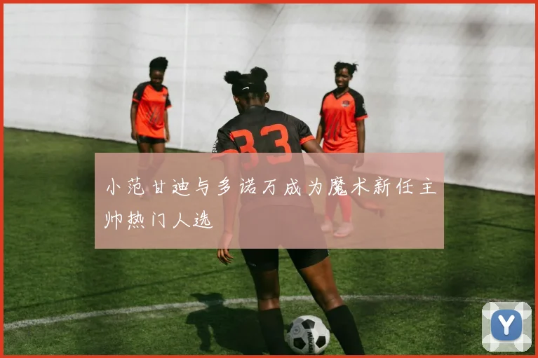 小范甘迪与多诺万成为魔术新任主帅热门人选