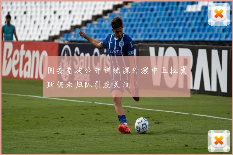 国安首次公开训练课外援中卫拉莫斯仍未归队引发关注
