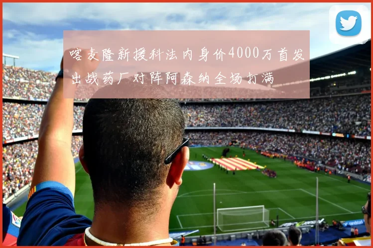 喀麦隆新援科法内身价4000万首发出战药厂对阵阿森纳全场打满