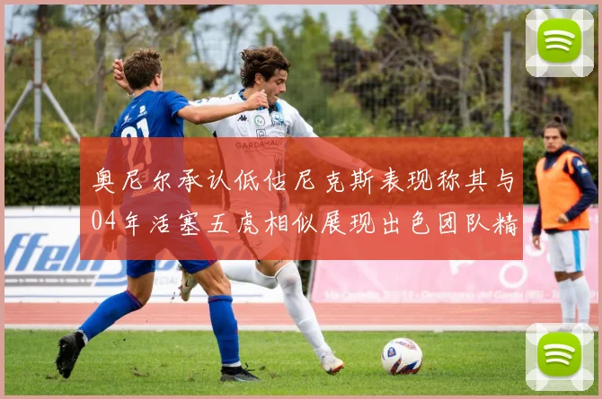 奥尼尔承认低估尼克斯表现称其与04年活塞五虎相似展现出色团队精神