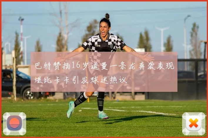 巴特赞扬16岁道曼一条龙奔袭表现堪比卡卡引发球迷热议