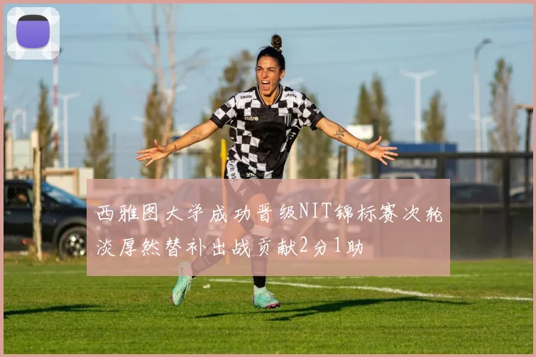 西雅图大学成功晋级NIT锦标赛次轮淡厚然替补出战贡献2分1助