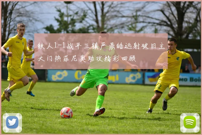 铁人1-1战平三镇严鼎皓远射破旧主大门热菲尼奥助攻精彩回顾