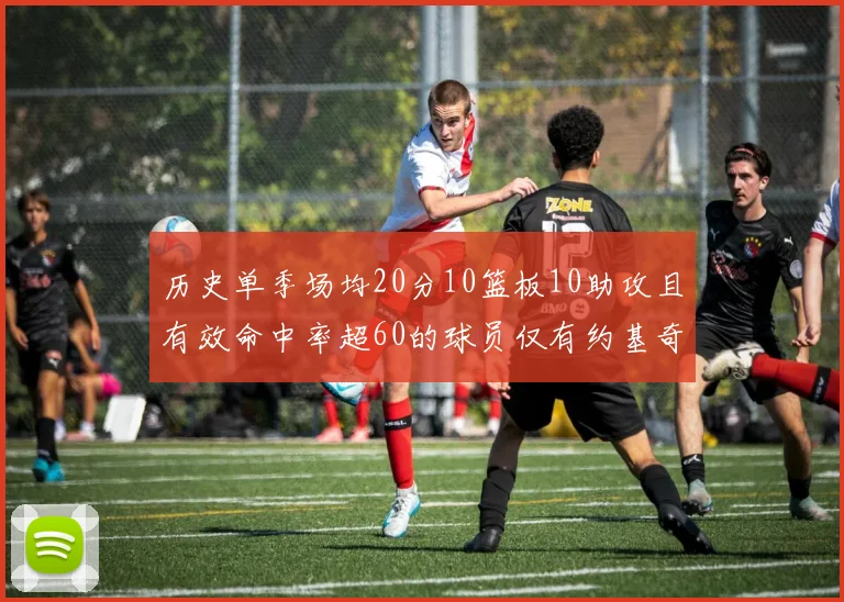 历史单季场均20分10篮板10助攻且有效命中率超60的球员仅有约基奇两次达成