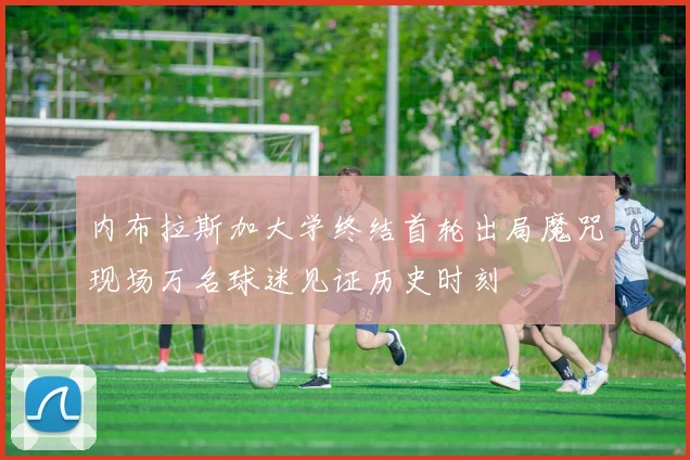 内布拉斯加大学终结首轮出局魔咒现场万名球迷见证历史时刻
