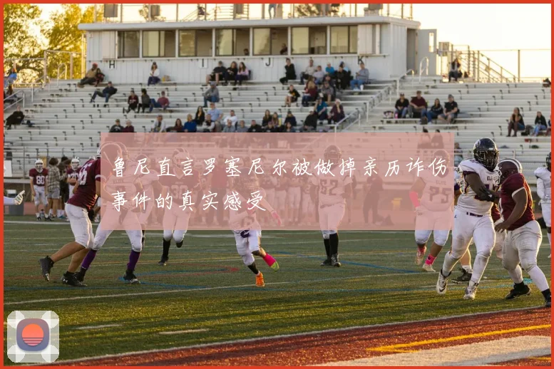 鲁尼直言罗塞尼尔被做掉亲历诈伤事件的真实感受