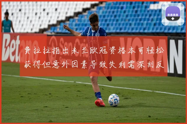费拉拉指出米兰欧冠资格本可轻松获得但意外因素导致失利需深刻反思