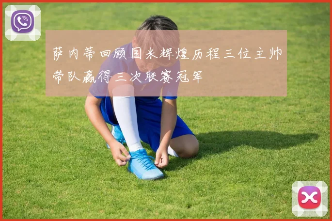 萨内蒂回顾国米辉煌历程三位主帅带队赢得三次联赛冠军