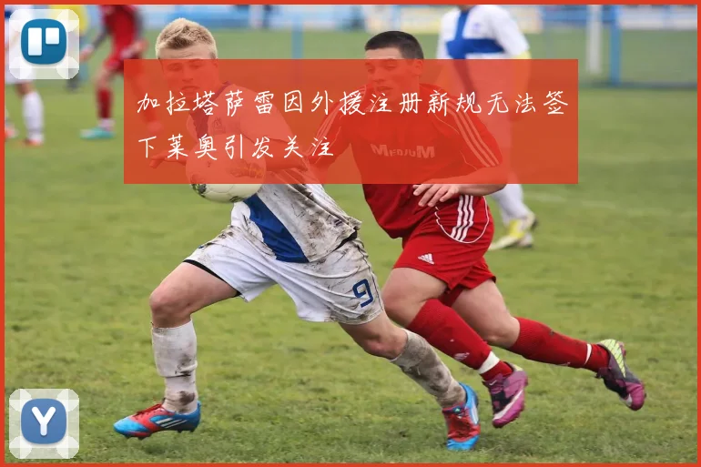 加拉塔萨雷因外援注册新规无法签下莱奥引发关注