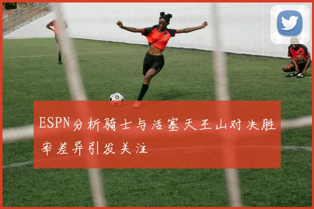 ESPN分析骑士与活塞天王山对决胜率差异引发关注