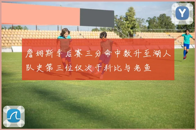 詹姆斯季后赛三分命中数升至湖人队史第三位仅次于科比与老鱼