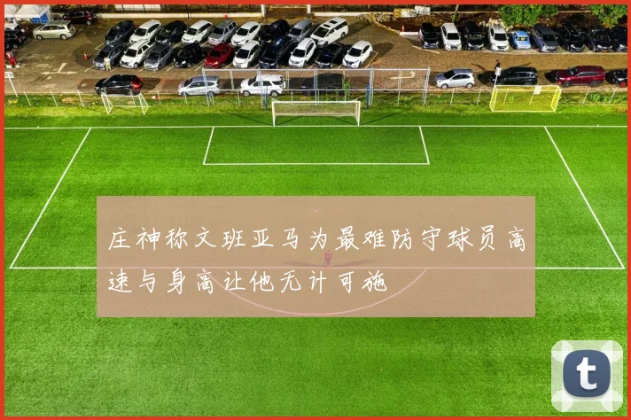 庄神称文班亚马为最难防守球员高速与身高让他无计可施