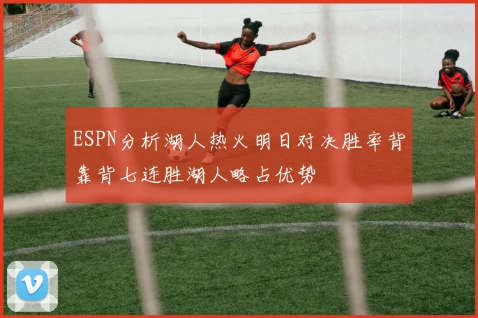ESPN分析湖人热火明日对决胜率背靠背七连胜湖人略占优势