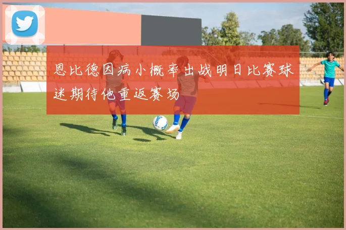 恩比德因病小概率出战明日比赛球迷期待他重返赛场