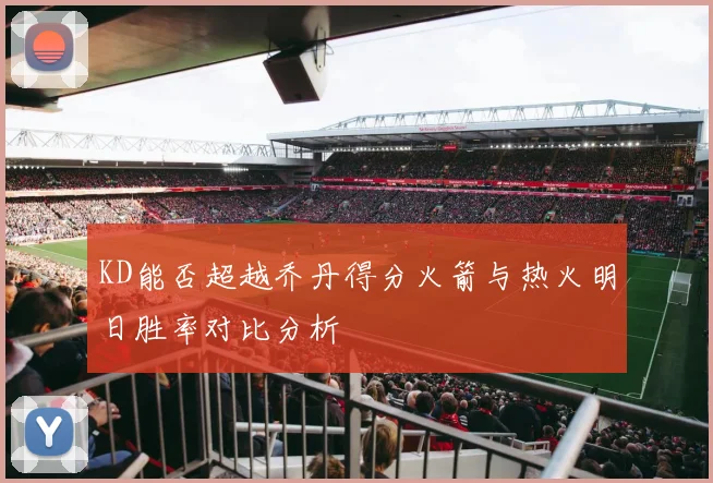 KD能否超越乔丹得分火箭与热火明日胜率对比分析