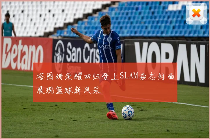 塔图姆荣耀回归登上SLAM杂志封面展现篮球新风采