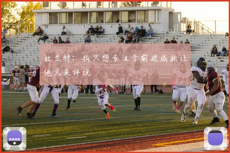杜兰特：我只想专注于前进成就让他人来评说