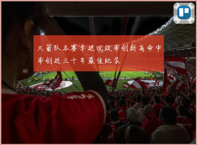 火箭队本赛季进攻效率创新高命中率创近三十年最佳纪录