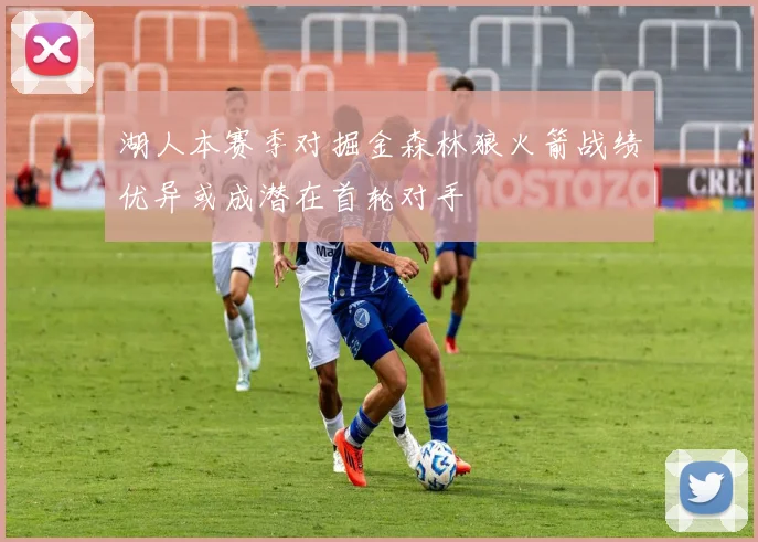 湖人本赛季对掘金森林狼火箭战绩优异或成潜在首轮对手