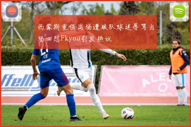 西蒙斯重伤离场遭狼队球迷辱骂当场回怼Fkyou引发热议