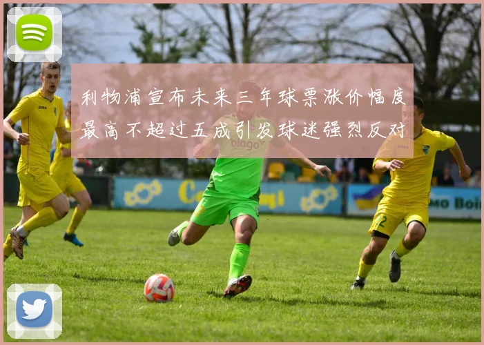 利物浦宣布未来三年球票涨价幅度最高不超过五成引发球迷强烈反对