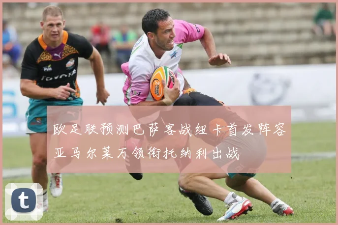 欧足联预测巴萨客战纽卡首发阵容亚马尔莱万领衔托纳利出战