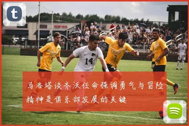 马洛塔谈齐沃任命强调勇气与冒险精神是俱乐部发展的关键