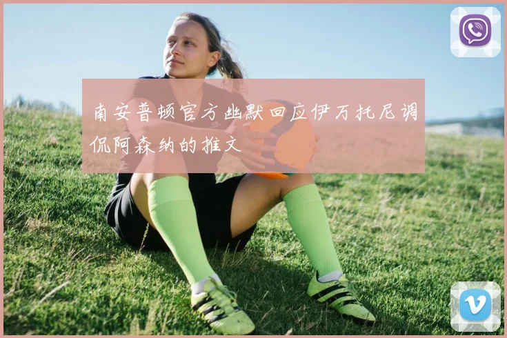 南安普顿官方幽默回应伊万托尼调侃阿森纳的推文