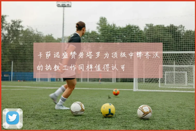 卡萨诺盛赞劳塔罗为顶级中锋齐沃的执教工作同样值得认可