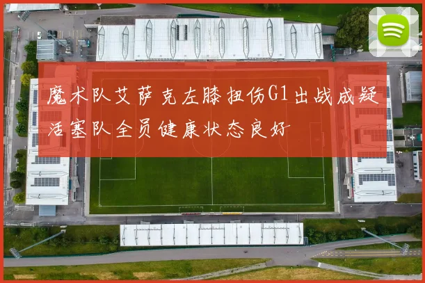 魔术队艾萨克左膝扭伤G1出战成疑活塞队全员健康状态良好
