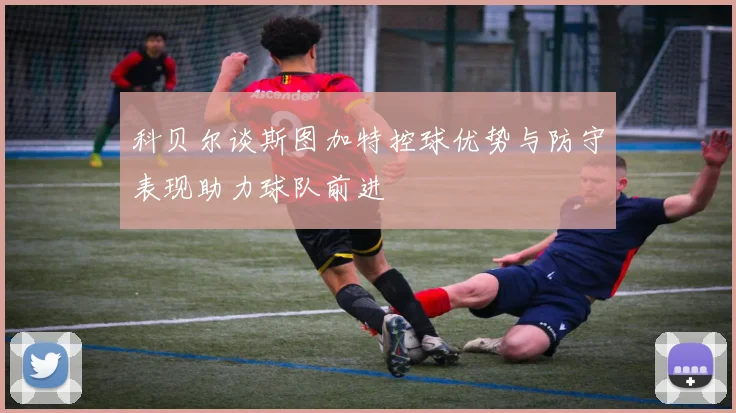 科贝尔谈斯图加特控球优势与防守表现助力球队前进
