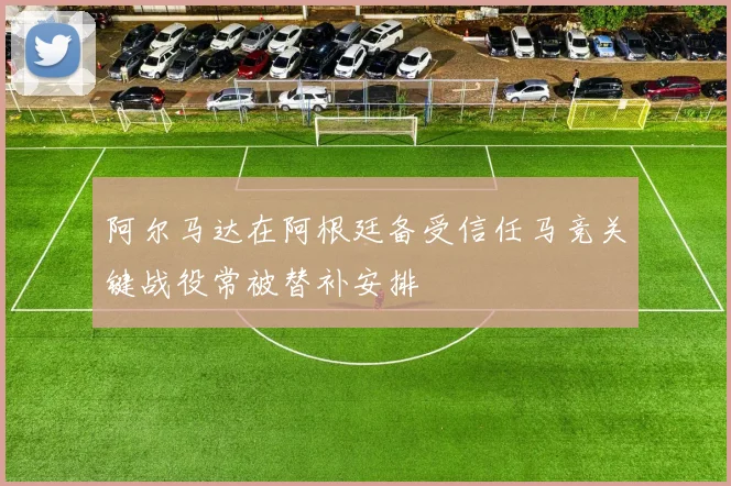阿尔马达在阿根廷备受信任马竞关键战役常被替补安排