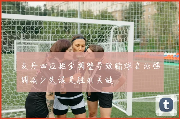 麦丹回应掘金调整导致输球言论强调减少失误是胜利关键